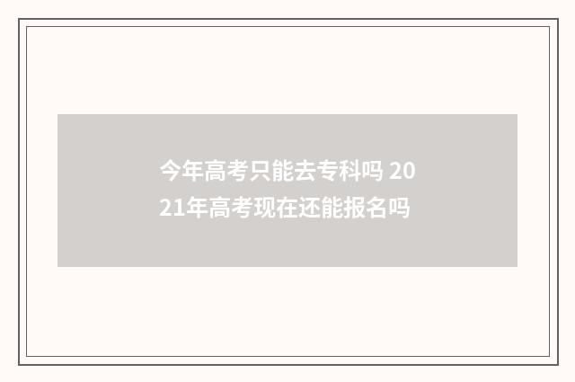 今年高考只能去专科吗 2021年高考现在还能报名吗