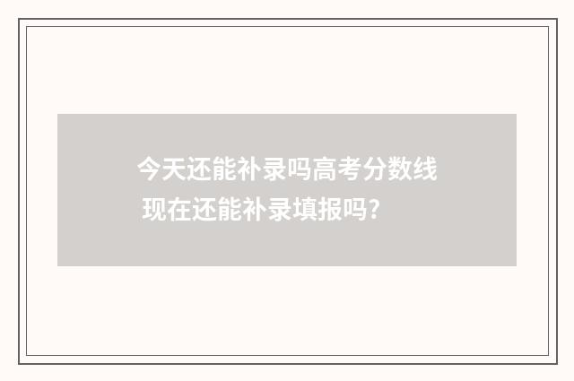 今天还能补录吗高考分数线 现在还能补录填报吗?