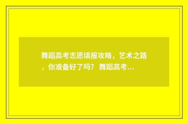 舞蹈高考志愿填报攻略,艺术之路,你准备好了吗? 舞蹈高考志愿填什么专业