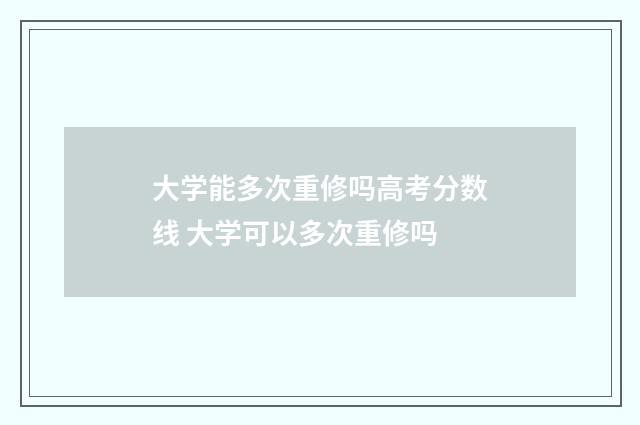 大学能多次重修吗高考分数线 大学可以多次重修吗