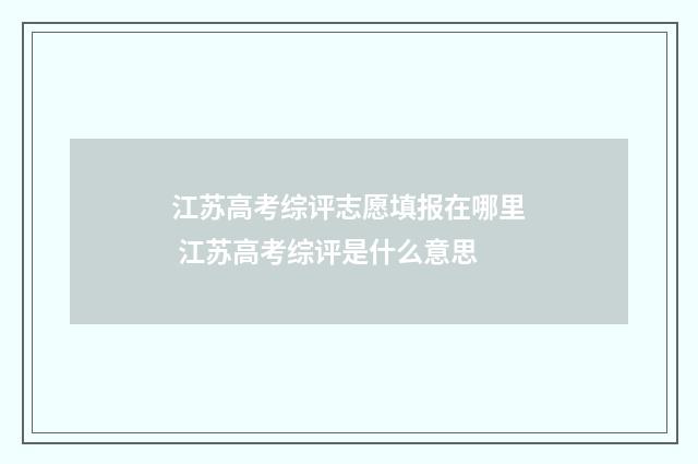 江苏高考综评志愿填报在哪里 江苏高考综评是什么意思