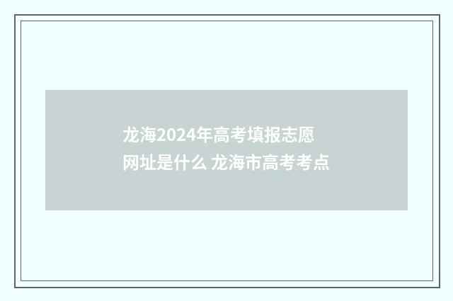 龙海2024年高考填报志愿网址是什么 龙海市高考考点
