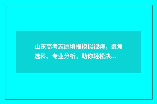 山东高考志愿填报模拟视频,聚焦选科、专业分析,助你轻松决策! 高考报志愿
