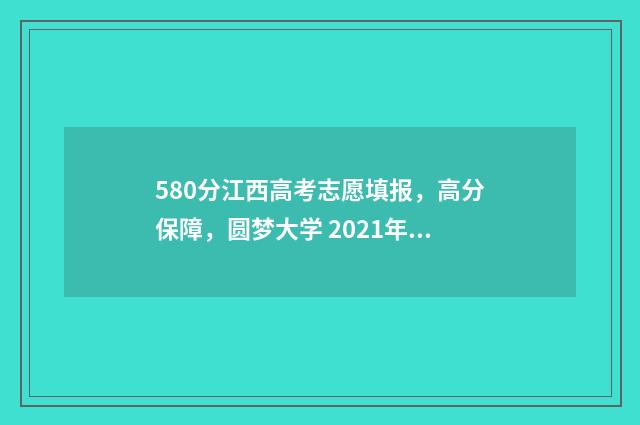580分江西高考志愿填报,高分保障,圆梦大学 2021年江西高考580分