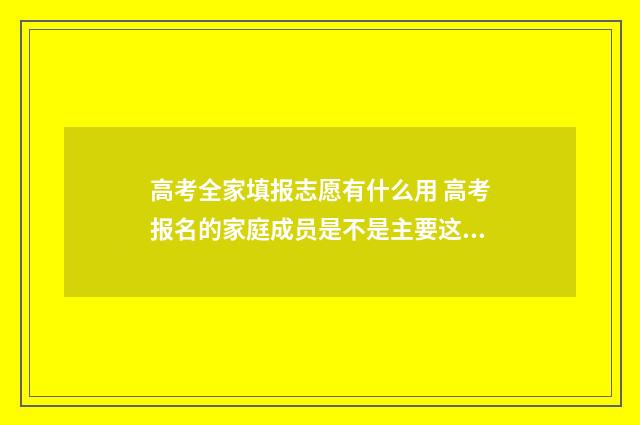 高考全家填报志愿有什么用 高考报名的家庭成员是不是主要这父母就行