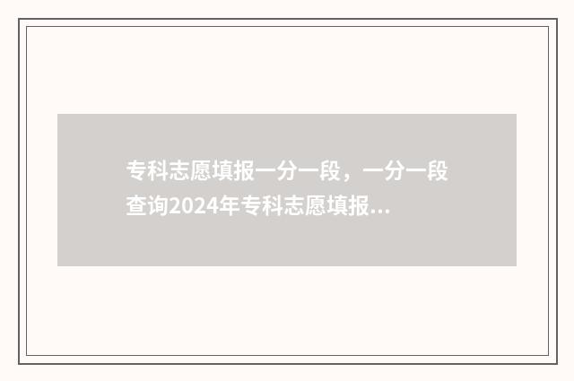 专科志愿填报一分一段，一分一段查询2024年专科志愿填报 专科志愿填报一个学校能填几个专业