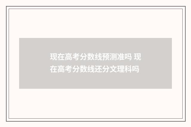 现在高考分数线预测准吗 现在高考分数线还分文理科吗