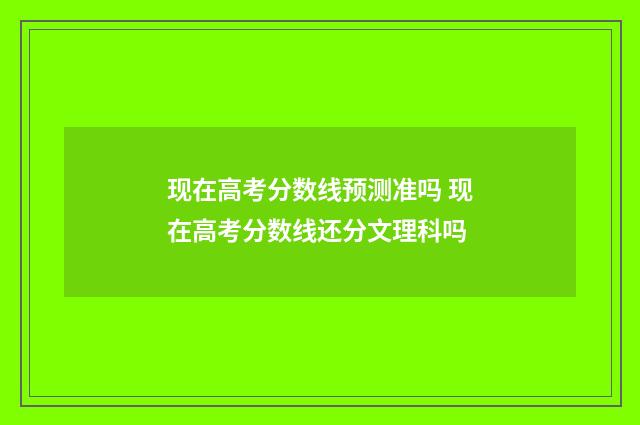 现在高考分数线预测准吗 现在高考分数线还分文理科吗