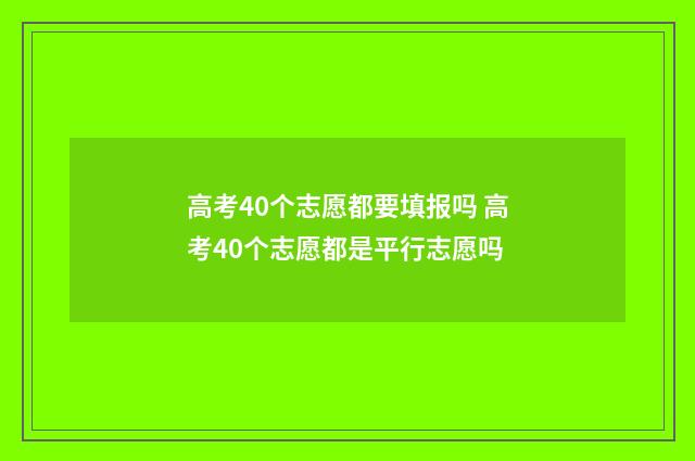 高考40个志愿都要填报吗 高考40个志愿都是平行志愿吗