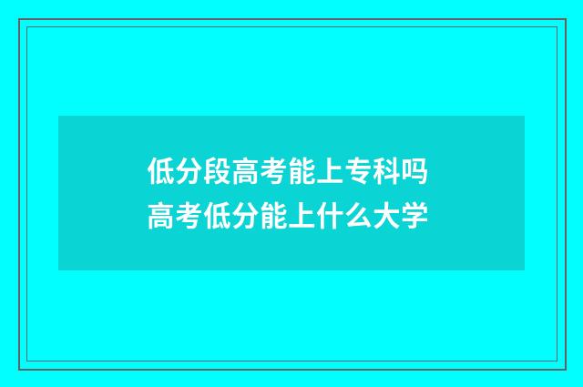 低分段高考能上专科吗 高考低分能上什么大学