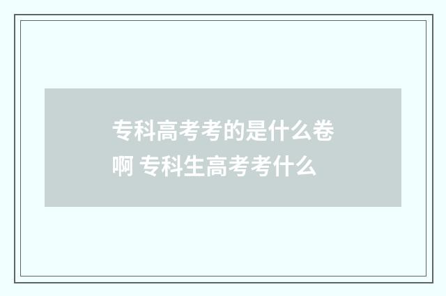专科高考考的是什么卷啊 专科生高考考什么