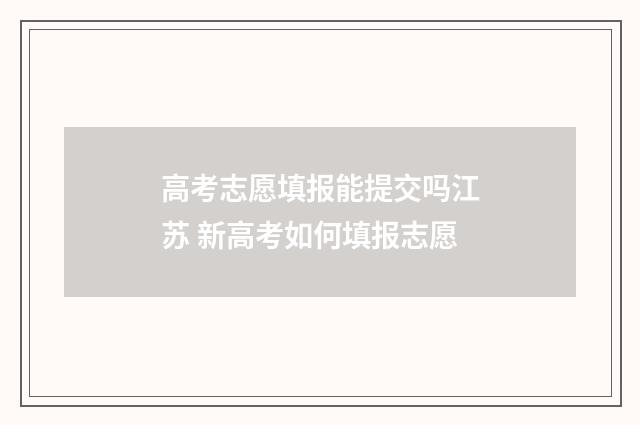 高考志愿填报能提交吗江苏 新高考如何填报志愿