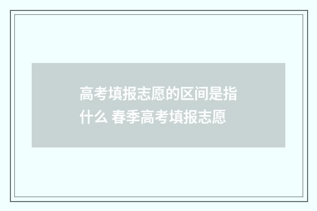 高考填报志愿的区间是指什么 春季高考填报志愿