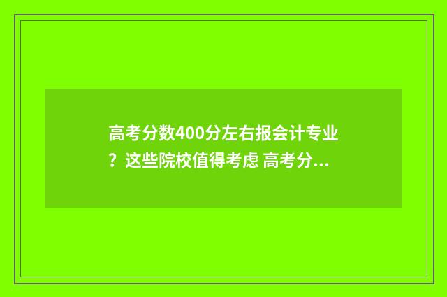 高考分数400分左右报会计专业？这些院校值得考虑 高考分数400分左右有必要复读吗