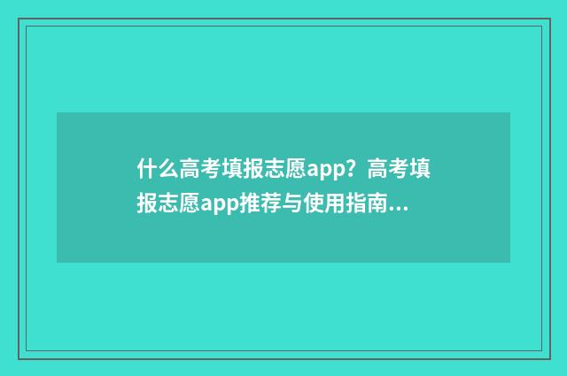 什么高考填报志愿app？高考填报志愿app推荐与使用指南 高考填志愿填什么志愿好