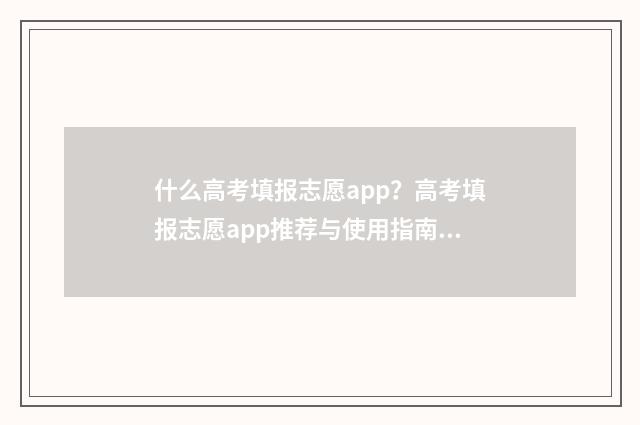 什么高考填报志愿app？高考填报志愿app推荐与使用指南 高考填志愿填什么志愿好