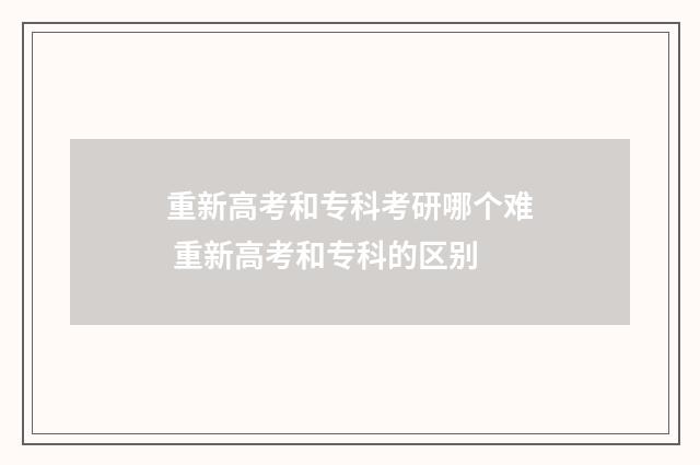 重新高考和专科考研哪个难 重新高考和专科的区别