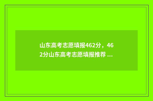 山东高考志愿填报462分，462分山东高考志愿填报推荐 山东高考志愿填报查询