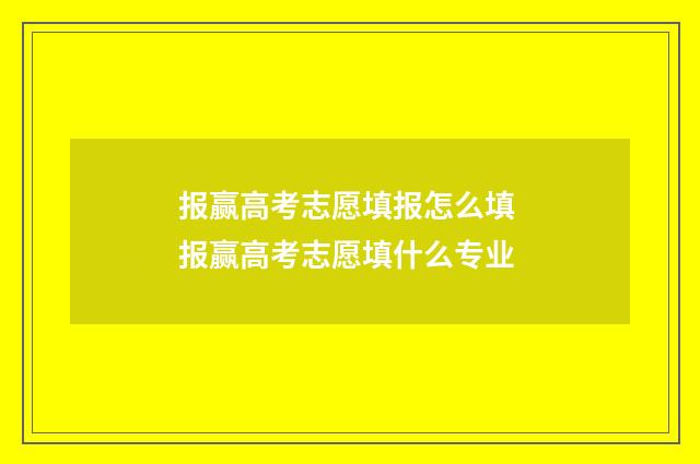 报赢高考志愿填报怎么填 报赢高考志愿填什么专业