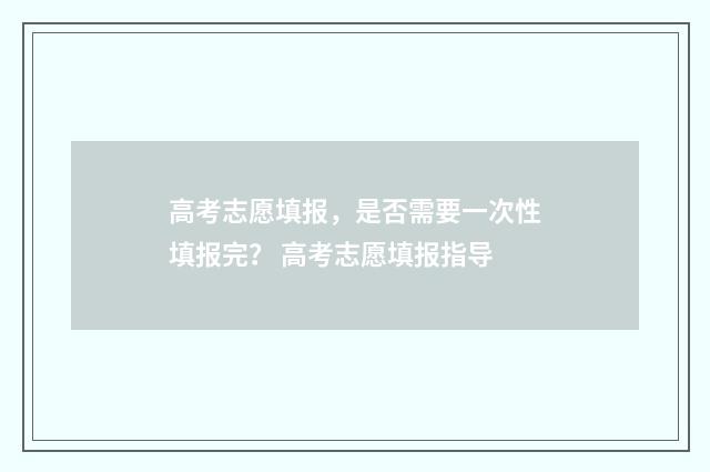 高考志愿填报，是否需要一次性填报完？ 高考志愿填报指导