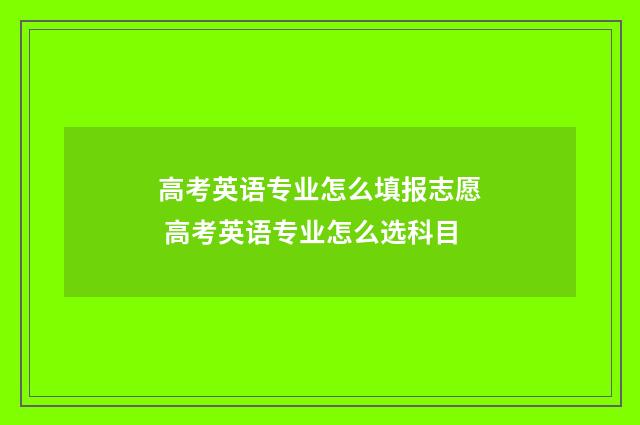 高考英语专业怎么填报志愿 高考英语专业怎么选科目
