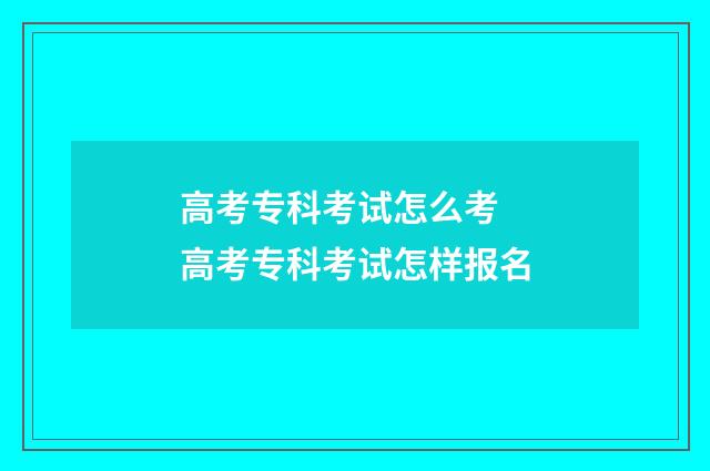 高考专科考试怎么考 高考专科考试怎样报名