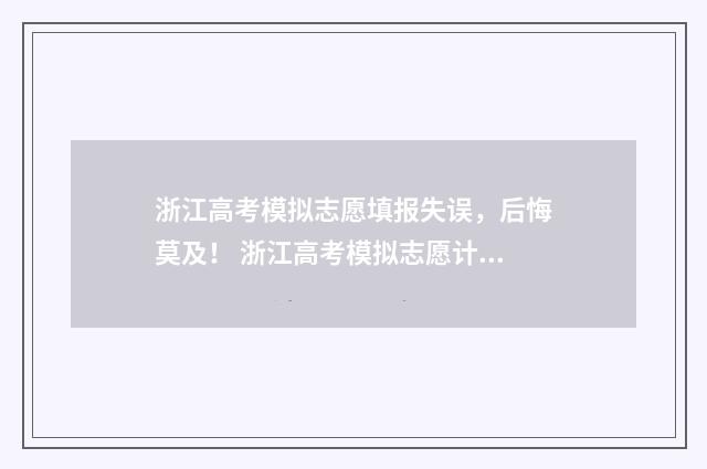 浙江高考模拟志愿填报失误,后悔莫及! 浙江高考模拟志愿计划表要筛选志愿具体该怎么操作