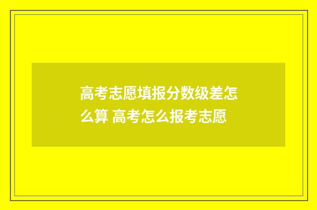 高考志愿填报分数级差怎么算 高考怎么报考志愿
