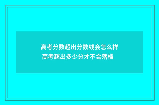 高考分数超出分数线会怎么样 高考超出多少分才不会落档