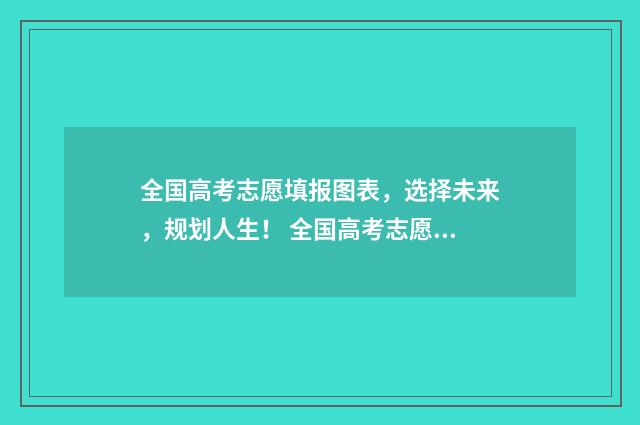 全国高考志愿填报图表,选择未来,规划人生! 全国高考志愿填报官网