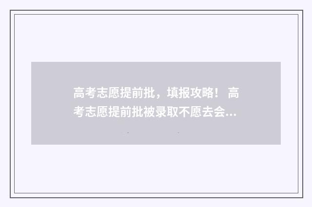 高考志愿提前批,填报攻略! 高考志愿提前批被录取不愿去会不会影响后面批次