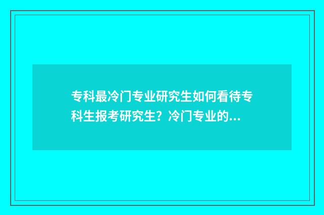 专科最冷门专业研究生如何看待专科生报考研究生?冷门专业的前景与选择 专科冷门专业最新排名