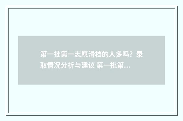 第一批第一志愿滑档的人多吗？录取情况分析与建议 第一批第一志愿不服从调剂