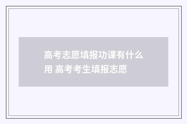 高考志愿填报功课有什么用 高考考生填报志愿