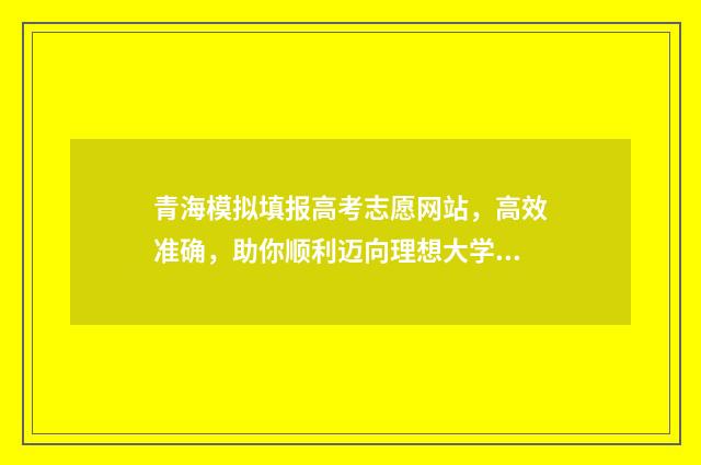 青海模拟填报高考志愿网站，高效准确，助你顺利迈向理想大学！ 青海高考模拟填报