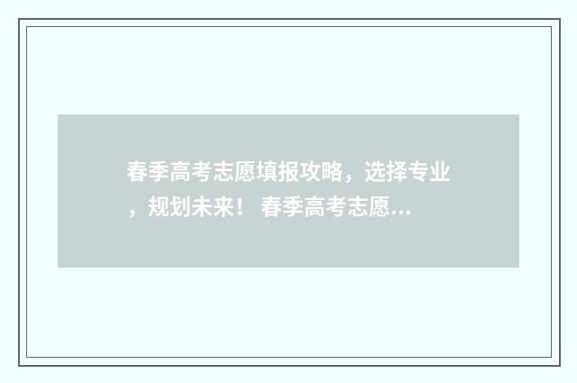 春季高考志愿填报攻略，选择专业，规划未来！ 春季高考志愿填报技巧详解