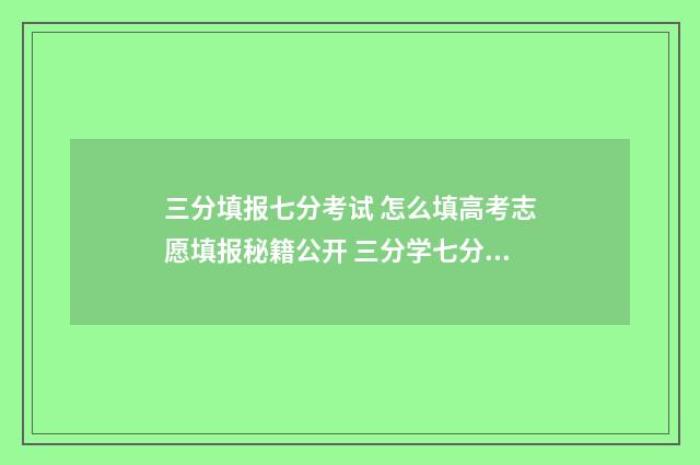 三分填报七分考试 怎么填高考志愿填报秘籍公开 三分学七分考
