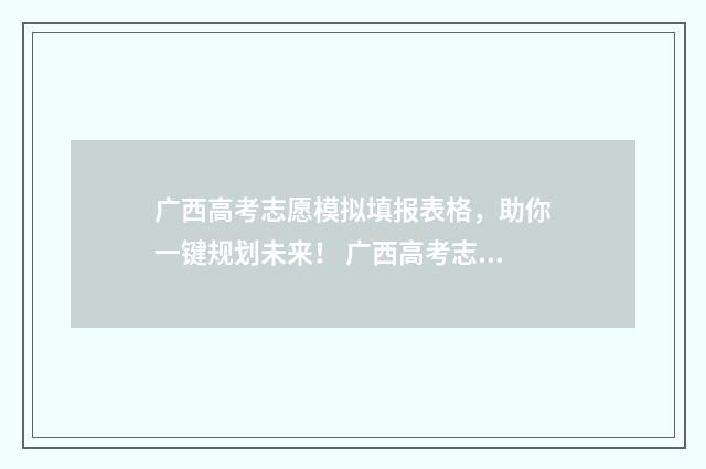 广西高考志愿模拟填报表格，助你一键规划未来！ 广西高考志愿模式