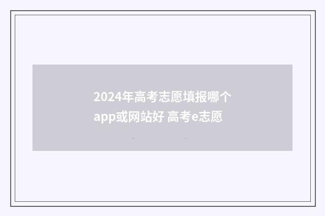 2024年高考志愿填报哪个app或网站好 高考e志愿