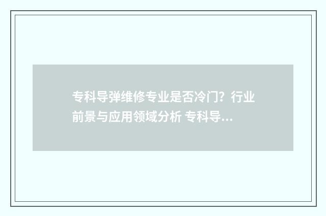 专科导弹维修专业是否冷门?行业前景与应用领域分析 专科导弹维修专业有哪些