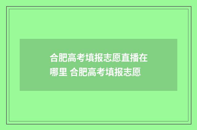 合肥高考填报志愿直播在哪里 合肥高考填报志愿