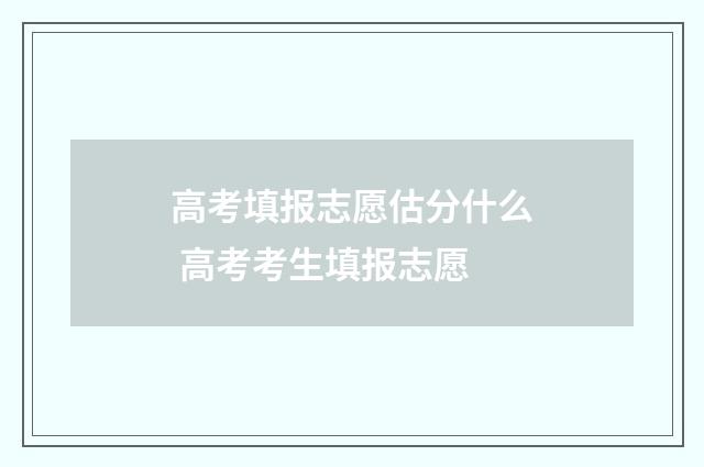 高考填报志愿估分什么 高考考生填报志愿