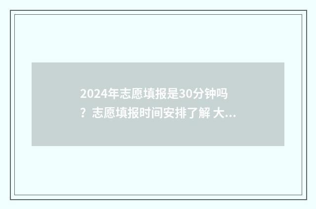 2024年志愿填报是30分钟吗?志愿填报时间安排了解 大未来高考志愿填报官网