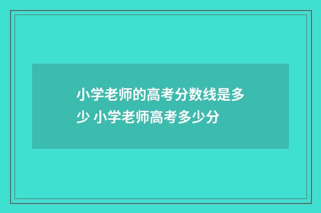 小学老师的高考分数线是多少 小学老师高考多少分