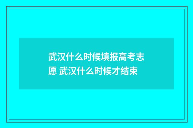 武汉什么时候填报高考志愿 武汉什么时候才结束