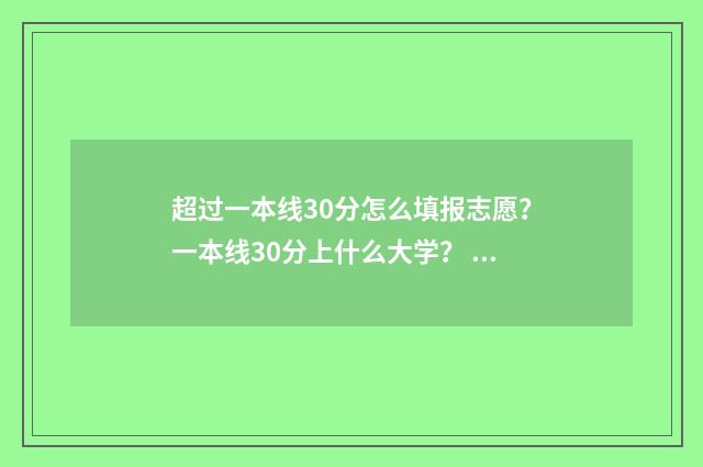 超过一本线30分怎么填报志愿?一本线30分上什么大学? 超过一本线30分能上一本吗