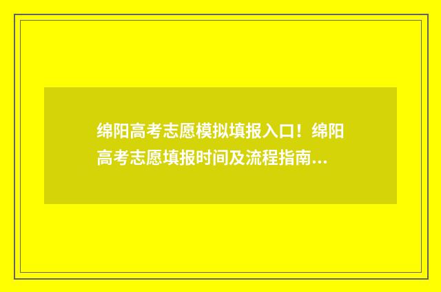 绵阳高考志愿模拟填报入口!绵阳高考志愿填报时间及流程指南 绵阳市高考志愿模拟填报