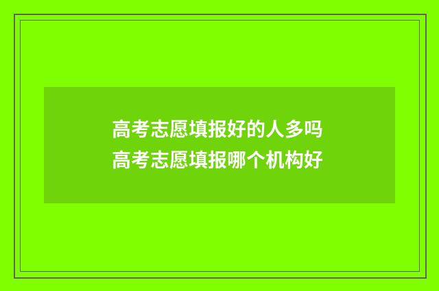 高考志愿填报好的人多吗 高考志愿填报哪个机构好