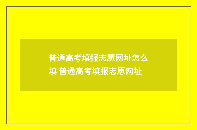 普通高考填报志愿网址怎么填 普通高考填报志愿网址