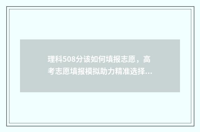 理科508分该如何填报志愿,高考志愿填报模拟助力精准选择 高考508分理科